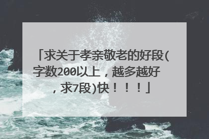 求关于孝亲敬老的好段(字数200以上，越多越好，求7段)快！！！