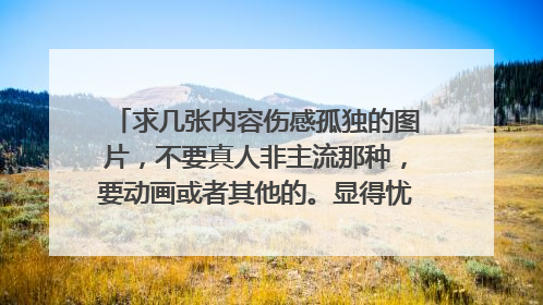 求几张内容伤感孤独的图片，不要真人非主流那种，要动画或者其他的。显得忧伤的。我要做签名和背景