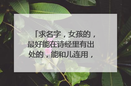 求名字，女孩的，最好能在诗经里有出处的，能和儿连用，比较好听的。