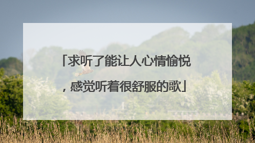 求听了能让人心情愉悦,感觉听着很舒服的歌