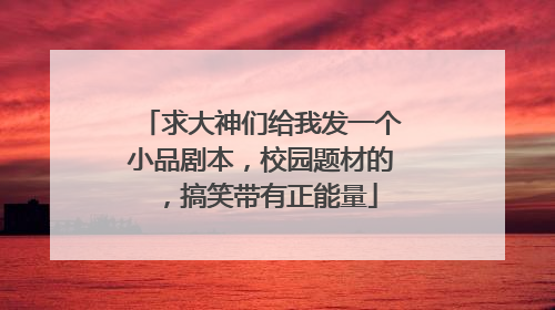 求大神们给我发一个小品剧本,校园题材的,搞笑带有正能量
