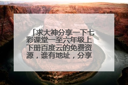 求大神分享一下七彩课堂一至六年级上下册百度云的免费资源，谁有地址，分享一下吗，谢谢