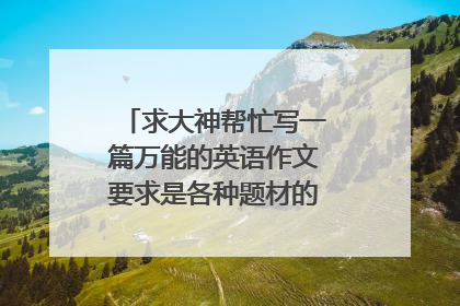 求大神帮忙写一篇万能的英语作文要求是各种题材的作文都能套用的
