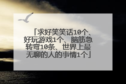 求好笑笑话10个、好玩游戏1个、脑筋急转弯10条、世界上最无聊的人的事情1个