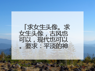 求女生头像。求女生头像，古风也可以，现代也可以。要求：平淡的神色，平淡到让人心疼；笑，一抹弧度，最