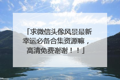 求微信头像风景最新幸运必备合集资源嘛，高清免费谢谢！！
