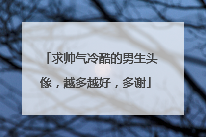 求帅气冷酷的男生头像，越多越好，多谢