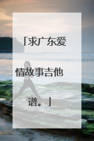 求广东爱情故事吉他谱。