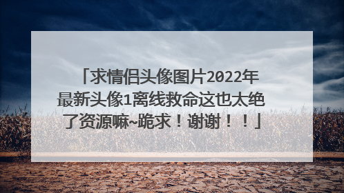 求情侣头像图片2022年最新头像1离线救命这也太绝了资源嘛~跪求！谢谢！！