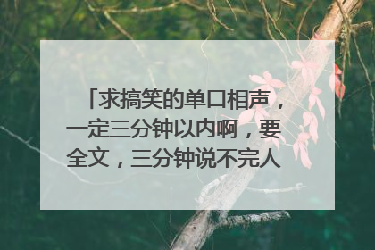 求搞笑的单口相声，一定三分钟以内啊，要全文，三分钟说不完人家就掐死啊啊啊啊啊