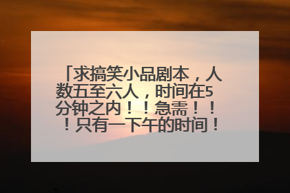 求搞笑小品剧本,人数五至六人,时间在5分钟之内!!急需!!!只有一下午的时间!!谢谢。。