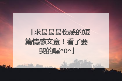 求最最最伤感的短篇情感文章！看了要哭的喔^O^