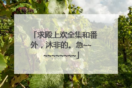求殿上欢全集和番外，沐非的。急~~~~~~~~~~