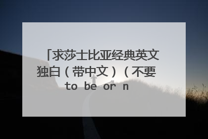 求莎士比亚经典英文独白（带中文）（不要to be or not to be）