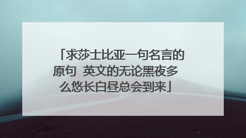 求莎士比亚一句名言的原句 英文的无论黑夜多么悠长白昼总会到来