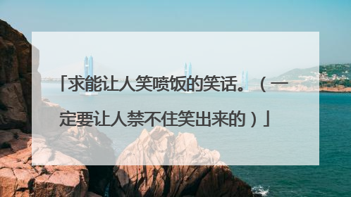 求能让人笑喷饭的笑话。（一定要让人禁不住笑出来的）