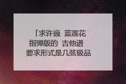 求许巍 蓝莲花 指弹版的 吉他谱 要求形式是几弦极品的方式 本人看不懂吉他谱 不要上图