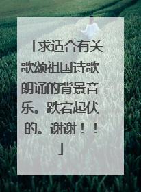 求适合有关歌颂祖国诗歌朗诵的背景音乐。跌宕起伏的。谢谢！！