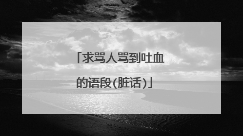 求骂人骂到吐血的语段(脏话)