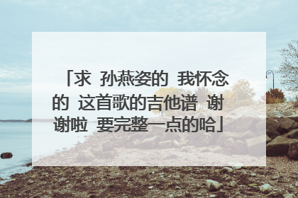 求 孙燕姿的 我怀念的 这首歌的吉他谱 谢谢啦 要完整一点的哈