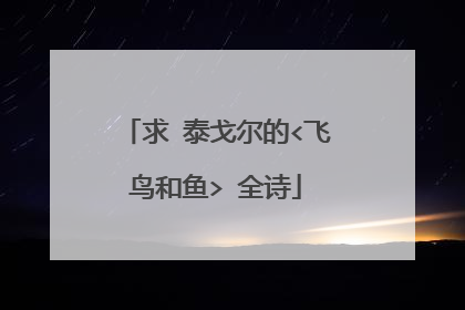 求 泰戈尔的<飞鸟和鱼> 全诗