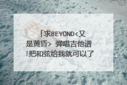 求BEYOND<又是黄昏> 弹唱吉他谱!把和弦给我就可以了！谢谢！！！