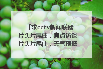 求cctv新聞聯播片頭片尾曲,焦點訪談片頭片尾曲,天氣預報的片頭片尾曲