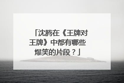 沈腾在《王牌对王牌》中都有哪些爆笑的片段？