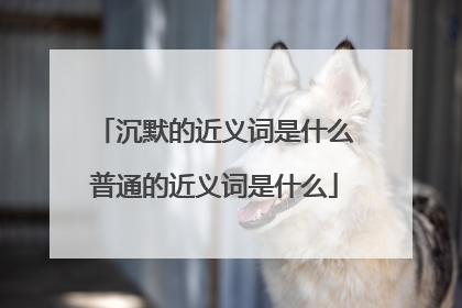 沉默的近义词是什么普通的近义词是什么