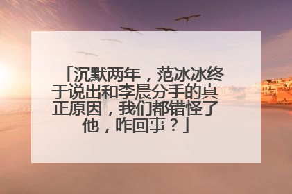 沉默两年，范冰冰终于说出和李晨分手的真正原因，我们都错怪了他，咋回事？