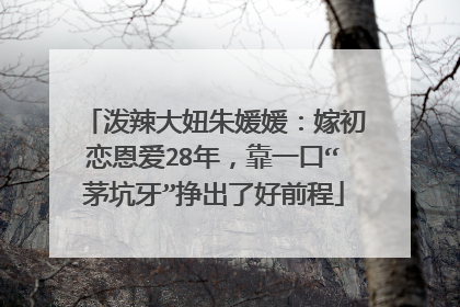 泼辣大妞朱媛媛：嫁初恋恩爱28年，靠一口“茅坑牙”挣出了好前程