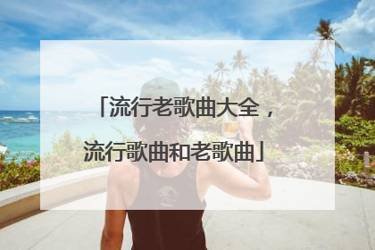 流行老歌曲大全，流行歌曲和老歌曲