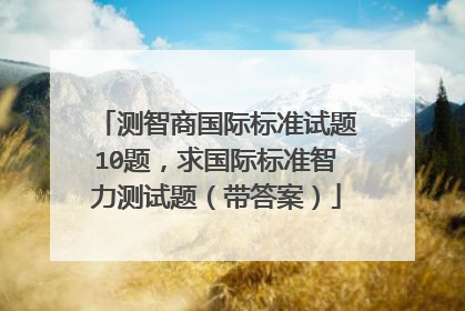 测智商国际标准试题10题，求国际标准智力测试题（带答案）