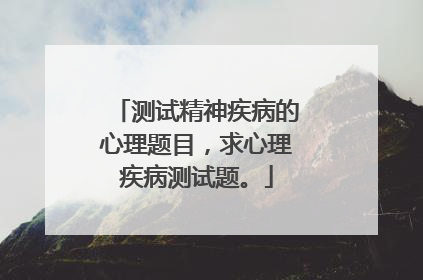 测试精神疾病的心理题目，求心理疾病测试题。