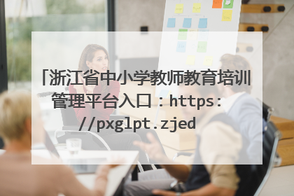 浙江省中小学教师教育培训管理平台入口:https://pxglpt.zjedu.gov.cn/