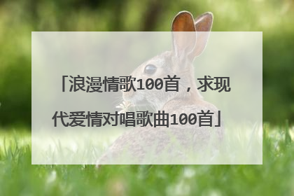 浪漫情歌100首，求现代爱情对唱歌曲100首