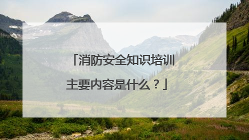 消防安全知识培训主要内容是什么？
