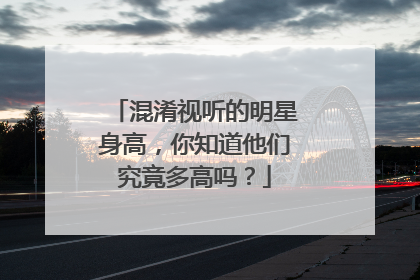 混淆视听的明星身高,你知道他们究竟多高吗?