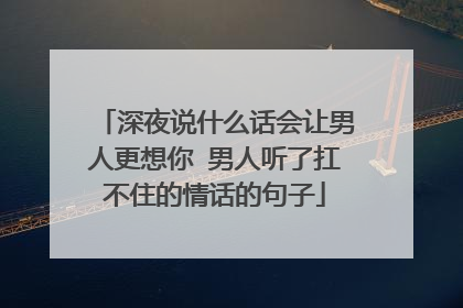 深夜说什么话会让男人更想你 男人听了扛不住的情话的句子