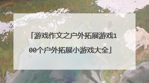 游戏作文之户外拓展游戏100个户外拓展小游戏大全