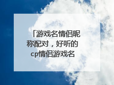 游戏名情侣昵称配对，好听的cp情侣游戏名字有哪些？