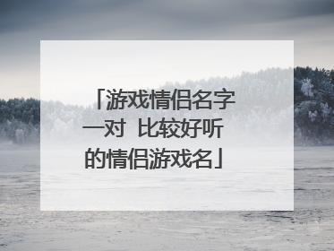 游戏情侣名字一对 比较好听的情侣游戏名