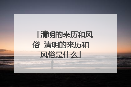 清明的来历和风俗 清明的来历和风俗是什么