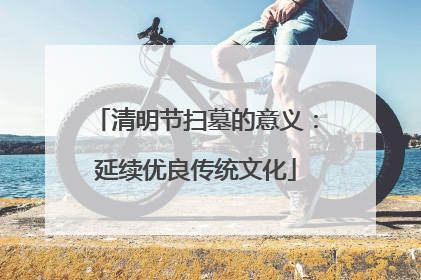 清明节扫墓的意义:延续优良传统文化