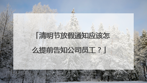 清明节放假通知应该怎么提前告知公司员工？