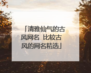清雅仙气的古风网名 比较古风的网名精选