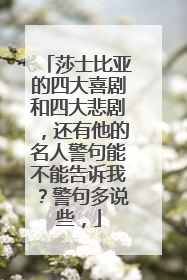 莎士比亚的四大喜剧和四大悲剧，还有他的名人警句能不能告诉我？警句多说些，