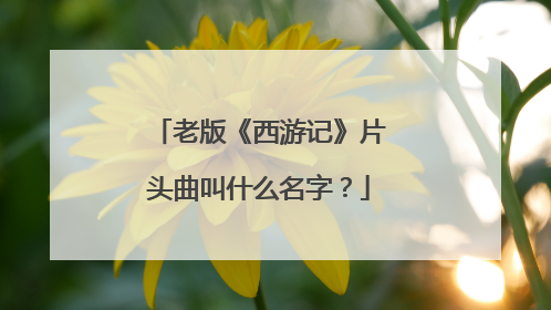 老版《西游记》片头曲叫什么名字？