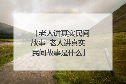 老人讲真实民间故事 老人讲真实民间故事是什么
