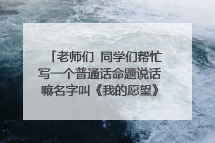 老师们 同学们帮忙写一个普通话命题说话嘛名字叫《我的愿望》尽量说三分钟的